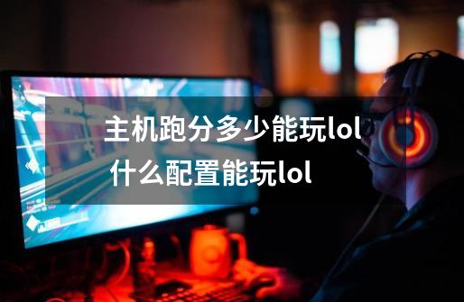 主机跑分多少能玩lol 什么配置能玩lol-第1张-游戏信息-龙启网