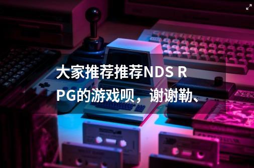 大家推荐推荐NDS RPG的游戏呗，谢谢勒、-第1张-游戏信息-龙启网