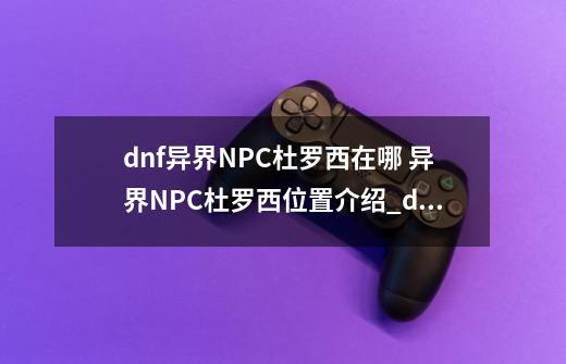 dnf异界NPC杜罗西在哪 异界NPC杜罗西位置介绍_dnf杜罗西怎么走-第1张-游戏信息-龙启网