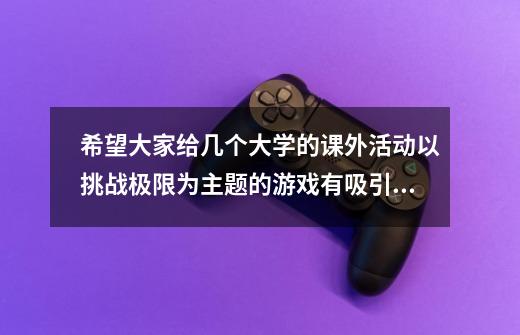 希望大家给几个大学的课外活动以挑战极限为主题的游戏有吸引力的游戏-第1张-游戏信息-龙启网