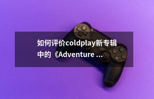 如何评价coldplay新专辑中的《Adventure Of A Lifetime》这首歌-第1张-游戏信息-龙启网