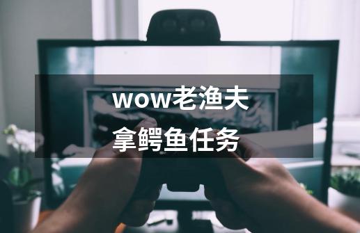 wow老渔夫拿鳄鱼任务-第1张-游戏信息-龙启网