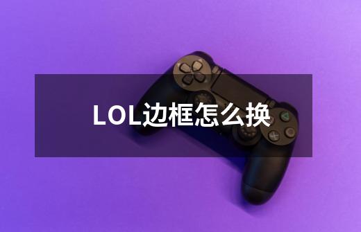 LOL边框怎么换-第1张-游戏信息-龙启网