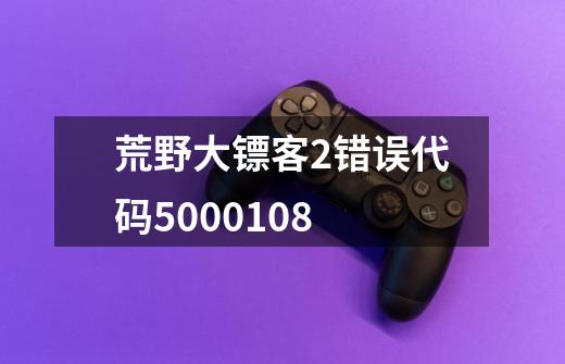 荒野大镖客2错误代码5000.108-第1张-游戏信息-龙启网