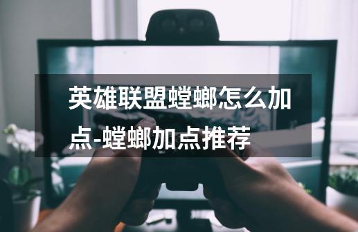 英雄联盟螳螂怎么加点-螳螂加点推荐-第1张-游戏信息-龙启网