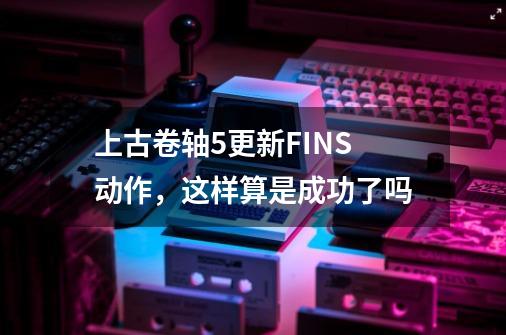 上古卷轴5更新FINS动作，这样算是成功了吗-第1张-游戏信息-龙启网