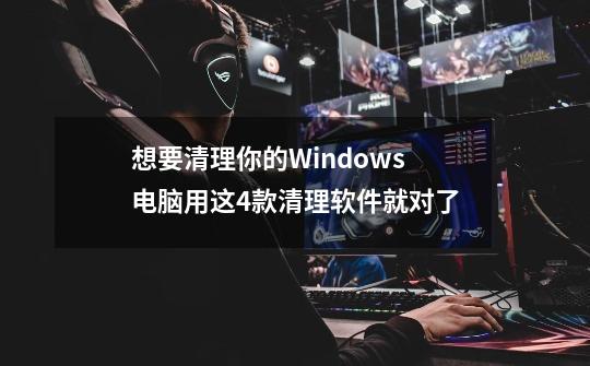 想要清理你的Windows电脑用这4款清理软件就对了-第1张-游戏信息-龙启网