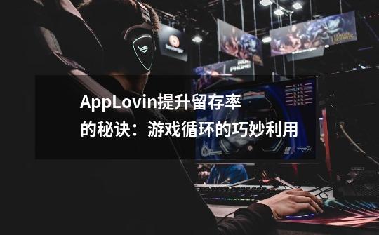 AppLovin提升留存率的秘诀：游戏循环的巧妙利用-第1张-游戏信息-龙启网