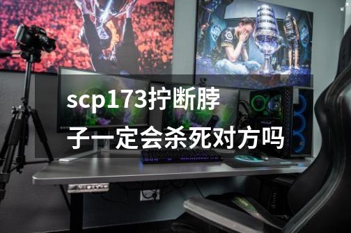 scp173拧断脖子一定会杀死对方吗-第1张-游戏信息-龙启网