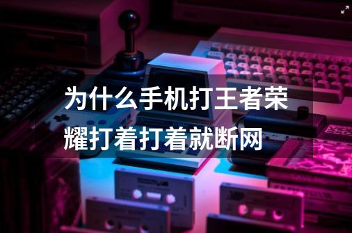 为什么手机打王者荣耀打着打着就断网-第1张-游戏信息-龙启网