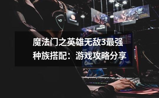 魔法门之英雄无敌3最强种族搭配：游戏攻略分享-第1张-游戏信息-龙启网