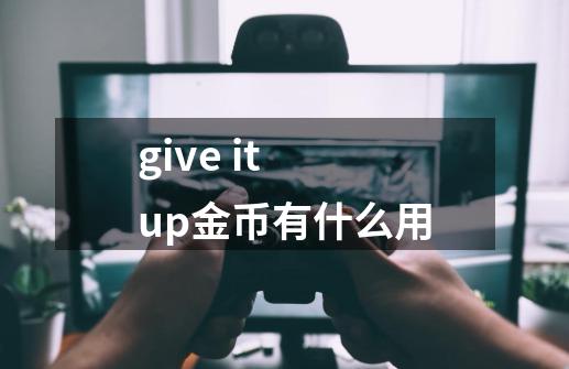 give it up金币有什么用-第1张-游戏信息-龙启网