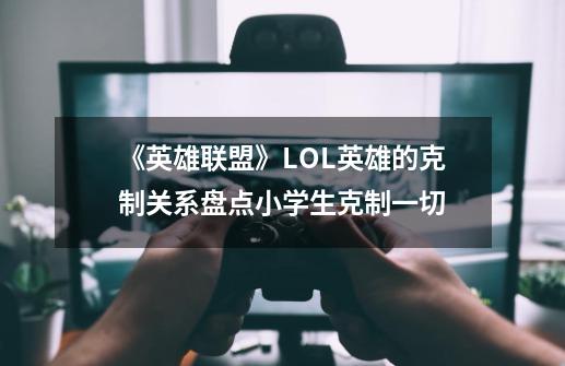 《英雄联盟》LOL英雄的克制关系盘点小学生克制一切-第1张-游戏信息-龙启网