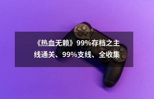 《热血无赖》99%存档之主线通关、99%支线、全收集-第1张-游戏信息-龙启网