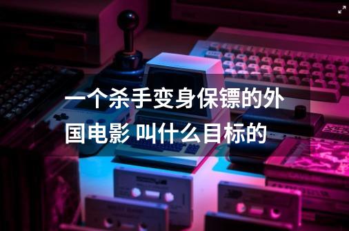 一个杀手变身保镖的外国电影 叫什么目标的-第1张-游戏信息-龙启网