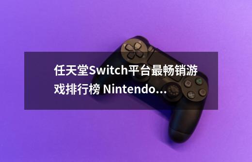 任天堂Switch平台最畅销游戏排行榜 Nintendo Switch上的必玩游戏-第1张-游戏信息-龙启网