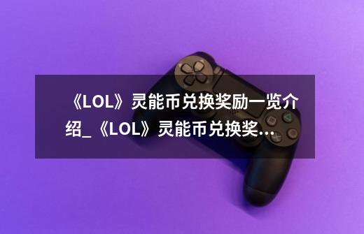 《LOL》灵能币兑换奖励一览介绍_《LOL》灵能币兑换奖励一览是什么-第1张-游戏信息-龙启网