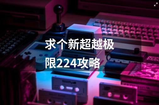 求个新超越极限2.24攻略-第1张-游戏信息-龙启网