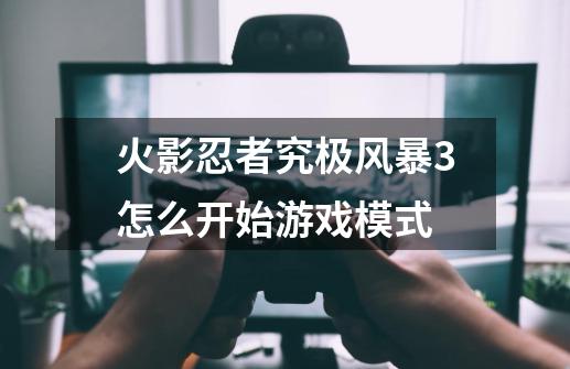 火影忍者究极风暴3怎么开始游戏模式-第1张-游戏信息-龙启网