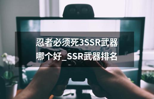 忍者必须死3SSR武器哪个好_SSR武器排名-第1张-游戏信息-龙启网