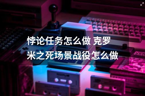 悖论任务怎么做 克罗米之死场景战役怎么做-第1张-游戏信息-龙启网