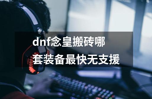 dnf念皇搬砖哪套装备最快无支援-第1张-游戏信息-龙启网