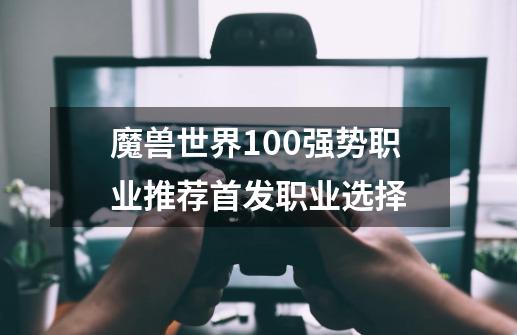 魔兽世界10.0强势职业推荐首发职业选择-第1张-游戏信息-龙启网