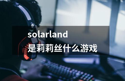 solarland是莉莉丝什么游戏-第1张-游戏信息-龙启网