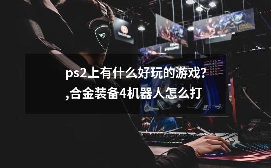 ps2上有什么好玩的游戏？,合金装备4机器人怎么打-第1张-游戏信息-龙启网