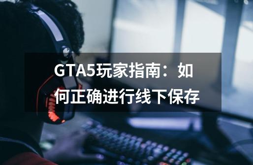 GTA5玩家指南：如何正确进行线下保存-第1张-游戏信息-龙启网