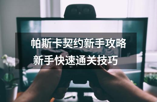 帕斯卡契约新手攻略 新手快速通关技巧-第1张-游戏信息-龙启网