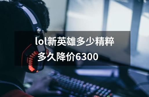 lol新英雄多少精粹 多久降价6300-第1张-游戏信息-龙启网