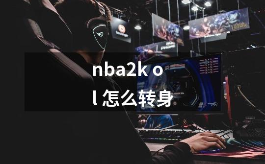 nba2k ol 怎么转身-第1张-游戏信息-龙启网