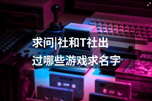 求问|社和T社出过哪些游戏求名字-第1张-游戏信息-龙启网