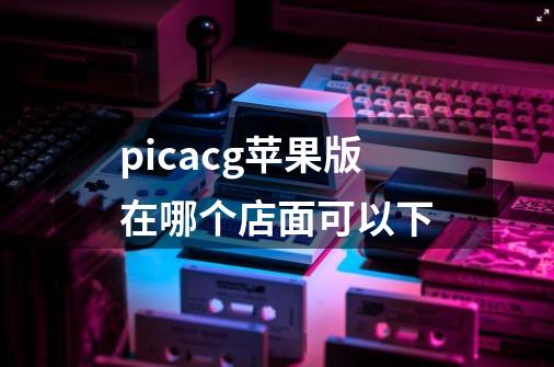 picacg苹果版在哪个店面可以下-第1张-游戏信息-龙启网