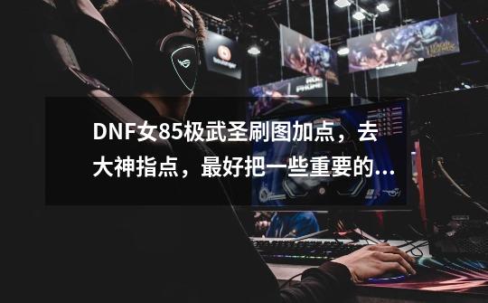 DNF女85极武圣刷图加点，去大神指点，最好把一些重要的技能说明下。谢谢啊-第1张-游戏信息-龙启网