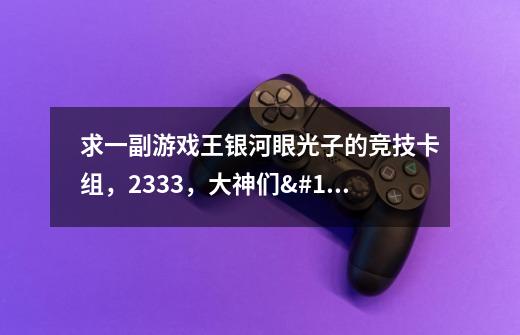 求一副游戏王银河眼光子的竞技卡组，2333，大神们😖😖ԅ-第1张-游戏信息-龙启网