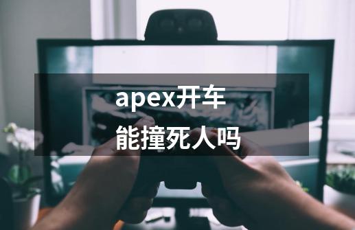 apex开车能撞死人吗-第1张-游戏信息-龙启网