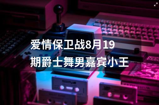 爱情保卫战8月19期爵士舞男嘉宾小王-第1张-游戏信息-龙启网