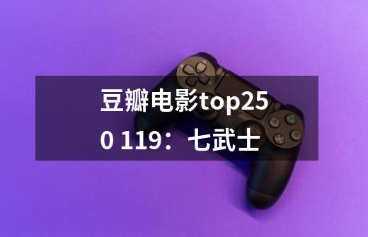 豆瓣电影top250 119：七武士-第1张-游戏信息-龙启网