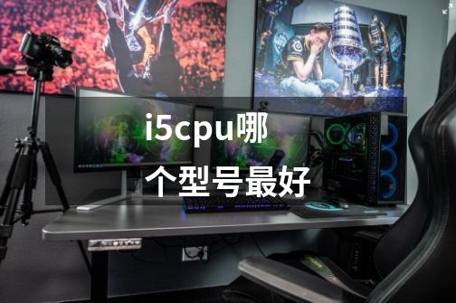 i5cpu哪个型号最好-第1张-游戏信息-龙启网