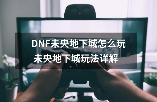 DNF未央地下城怎么玩 未央地下城玩法详解-第1张-游戏信息-龙启网