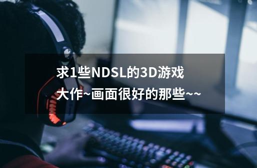 求1些NDSL的3D游戏大作~画面很好的那些~~-第1张-游戏信息-龙启网