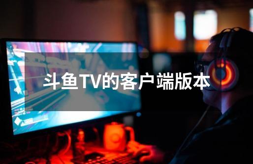 斗鱼TV的客户端版本-第1张-游戏信息-龙启网