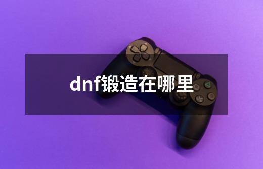 dnf锻造在哪里-第1张-游戏信息-龙启网