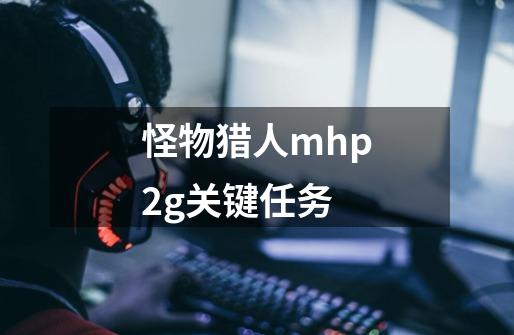 怪物猎人mhp2g关键任务-第1张-游戏信息-龙启网