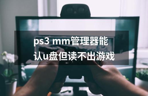 ps3 mm管理器能认u盘但读不出游戏-第1张-游戏信息-龙启网