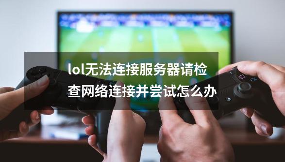 lol无法连接服务器请检查网络连接并尝试怎么办-第1张-游戏信息-龙启网