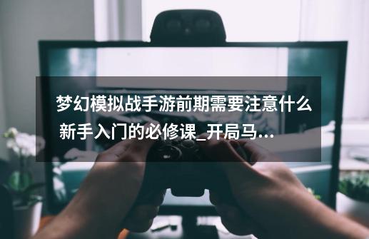 梦幻模拟战手游前期需要注意什么 新手入门的必修课_开局马修转职选择-第1张-游戏信息-龙启网