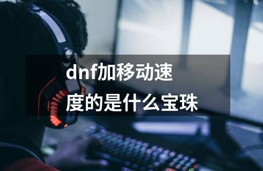 dnf加移动速度的是什么宝珠-第1张-游戏信息-龙启网